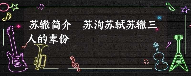 苏辙简介 苏洵苏轼苏辙三人的辈份 苏辙简介 苏洵苏轼苏辙三人的辈份