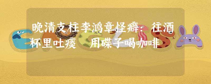 晚清支柱李鸿章怪癖:往酒杯里吐痰 用碟子喝咖啡 晚清支柱李鸿章怪癖:往酒杯里吐痰 用碟子喝咖啡