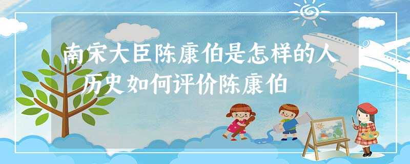 南宋大臣陈康伯是怎样的人 历史如何评价陈康伯 南宋大臣陈康伯是怎样的人 历史如何评价陈康伯