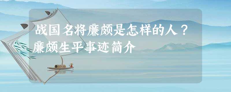 战国名将廉颇是怎样的人?廉颇生平事迹简介 战国名将廉颇是怎样的人?廉颇生平事迹简介
