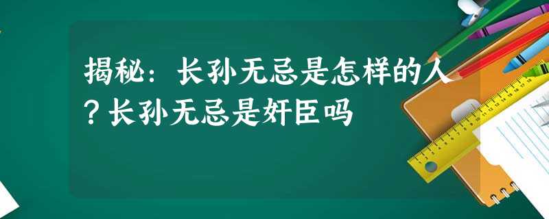 揭秘:长孙无忌是怎样的人?长孙无忌是奸臣吗 揭秘:长孙无忌是怎样的人?长孙无忌是奸臣吗