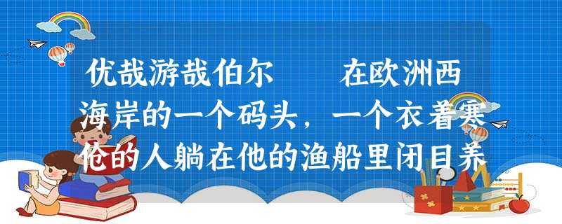 优哉游哉伯尔 在欧洲西海岸的一个码头,一个衣着寒伧的人躺在他的渔船里闭目养神。 一位穿得很时髦的游客迅速把一卷 优哉游哉伯尔 在欧洲西海岸的一个码头,一个衣着寒伧的人躺在他的渔船里闭目养神。 一位穿得很时髦的游客迅速把一卷