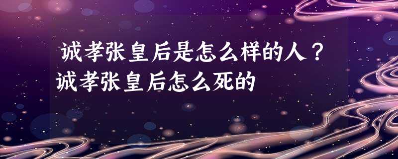 诚孝张皇后是怎么样的人?诚孝张皇后怎么死的 诚孝张皇后是怎么样的人?诚孝张皇后怎么死的