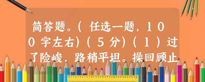 简答题。(任选一题,100字左右)(5分)(1)过了险峻,路稍平坦。操回顾止有三百余骑随后,并无衣甲袍铠整齐者。操催速行。众将曰:“马尽乏矣,只好少歇。”操曰: 简答题。(任选一题,100字左右)(5分)(1)过了险峻,路稍平坦。操回顾止有三百余骑随后,并无衣甲袍铠整齐者。操催速行。众将曰:“马尽乏矣,只好少歇。”操曰:
