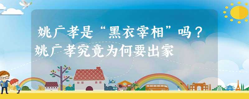 姚广孝是“黑衣宰相”吗?姚广孝究竟为何要出家 姚广孝是“黑衣宰相”吗?姚广孝究竟为何要出家