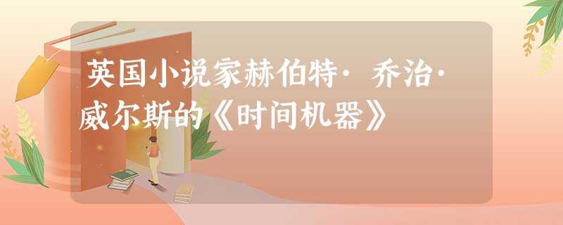 英国小说家赫伯特·乔治·威尔斯的《时间机器》 英国小说家赫伯特·乔治·威尔斯的《时间机器》