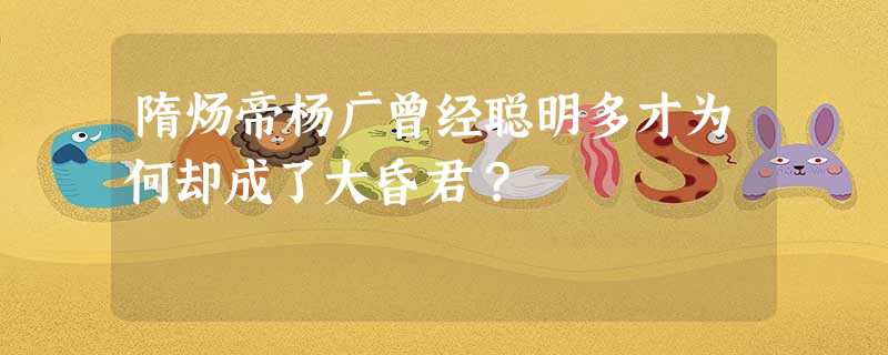 隋炀帝杨广曾经聪明多才为何却成了大昏君? 隋炀帝杨广曾经聪明多才为何却成了大昏君?