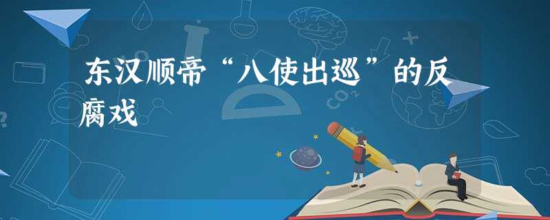 东汉顺帝“八使出巡”的反腐戏 东汉顺帝“八使出巡”的反腐戏
