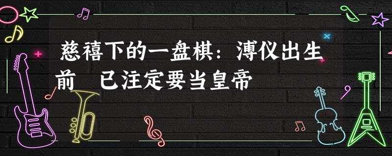 慈禧下的一盘棋:溥仪出生前 已注定要当皇帝 慈禧下的一盘棋:溥仪出生前 已注定要当皇帝