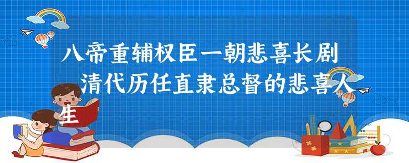 八帝重辅权臣一朝悲喜长剧 清代历任直隶总督的悲喜人生 八帝重辅权臣一朝悲喜长剧 清代历任直隶总督的悲喜人生