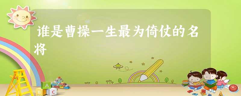 谁是曹操一生最为倚仗的名将 谁是曹操一生最为倚仗的名将