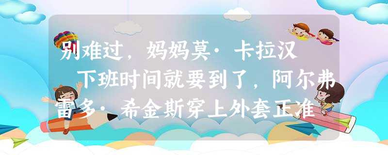 别难过,妈妈莫·卡拉汉 下班时间就要到了,阿尔弗雷多·希金斯穿上外套正准 别难过,妈妈莫·卡拉汉 下班时间就要到了,阿尔弗雷多·希金斯穿上外套正准