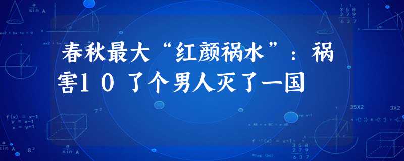 春秋最大“红颜祸水”:祸害10了个男人灭了一国 春秋最大“红颜祸水”:祸害10了个男人灭了一国