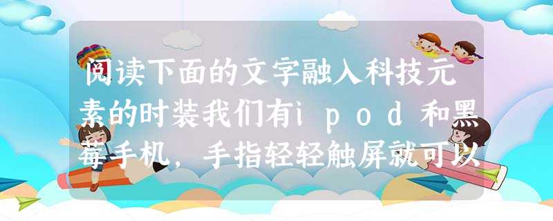 阅读下面的文字融入科技元素的时装我们有ipod和黑莓手机,手指轻轻触屏就可以选项。我们进入了数字化时代,我们变得机械化了,什么东西都分门别类。而时尚设计师子也开 阅读下面的文字融入科技元素的时装我们有ipod和黑莓手机,手指轻轻触屏就可以选项。我们进入了数字化时代,我们变得机械化了,什么东西都分门别类。而时尚设计师子也开