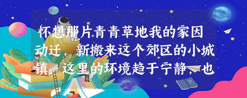 怀想那片青青草地我的家因动迁,新搬来这个郊区的小城镇,这里的环境趋于宁静,也自然使我的心境好起来。这几天回忆过去,不知何故,常使我想起 怀想那片青青草地我的家因动迁,新搬来这个郊区的小城镇,这里的环境趋于宁静,也自然使我的心境好起来。这几天回忆过去,不知何故,常使我想起