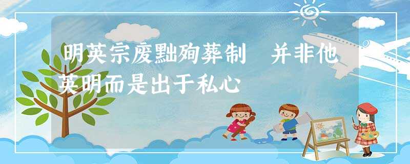 明英宗废黜殉葬制 并非他英明而是出于私心 明英宗废黜殉葬制 并非他英明而是出于私心