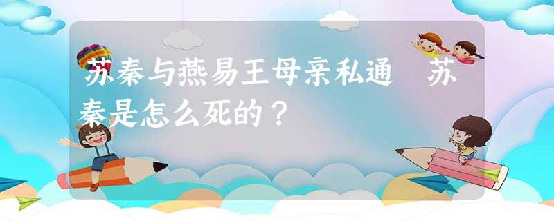 苏秦与燕易王母亲私通 苏秦是怎么死的? 苏秦与燕易王母亲私通 苏秦是怎么死的?