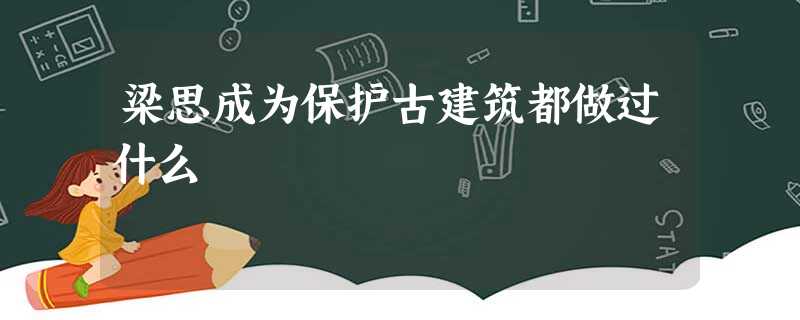 梁思成为保护古建筑都做过什么 梁思成为保护古建筑都做过什么