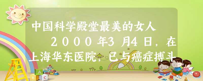 中国科学殿堂最美的女人 2000年3月4日,在上海华东医院,已与癌症搏斗了30多年的著名物理学家谢希德女士与世长辞了。同五年前逝去的 中国科学殿堂最美的女人 2000年3月4日,在上海华东医院,已与癌症搏斗了30多年的著名物理学家谢希德女士与世长辞了。同五年前逝去的
