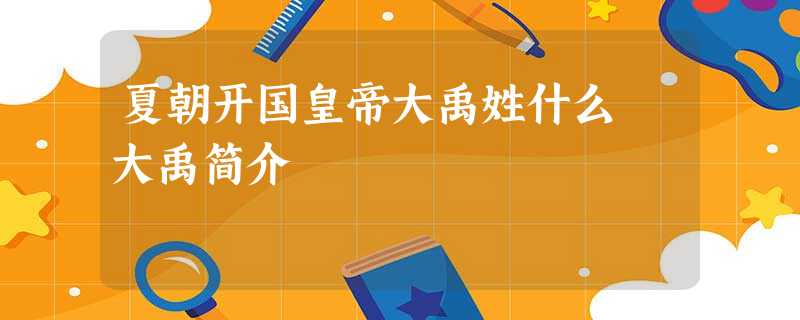 夏朝开国皇帝大禹姓什么 大禹简介 夏朝开国皇帝大禹姓什么 大禹简介