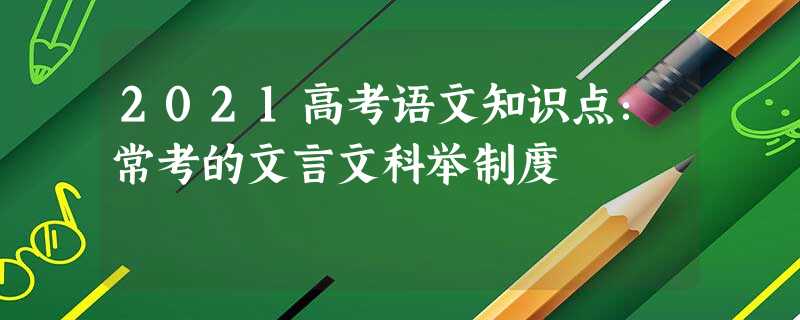 2021高考语文知识点:常考的文言文科举制度 2021高考语文知识点:常考的文言文科举制度