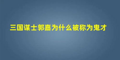 三国谋士郭嘉为什么被称为鬼才 三国谋士郭嘉为什么被称为鬼才
