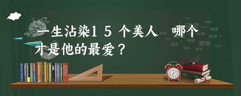一生沾染15个美人 哪个才是他的最爱? 一生沾染15个美人 哪个才是他的最爱?