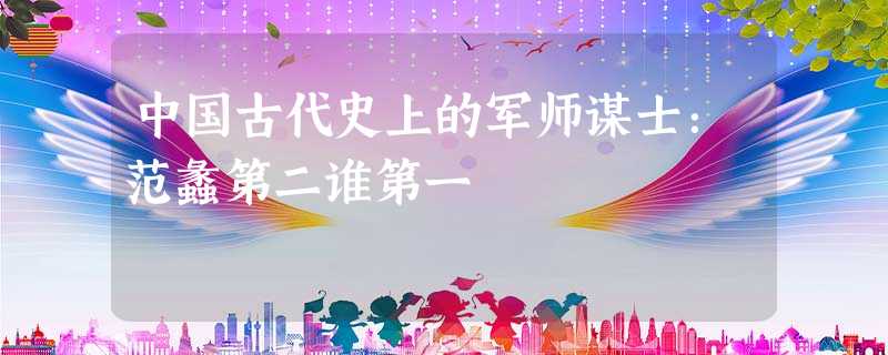 中国古代史上的军师谋士:范蠡第二谁第一 中国古代史上的军师谋士:范蠡第二谁第一