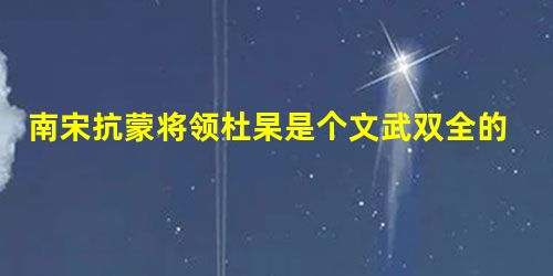 南宋抗蒙将领杜杲是个文武双全的人吗 南宋抗蒙将领杜杲是个文武双全的人吗