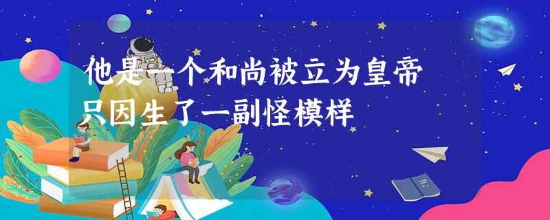 他是一个和尚被立为皇帝 只因生了一副怪模样 他是一个和尚被立为皇帝 只因生了一副怪模样