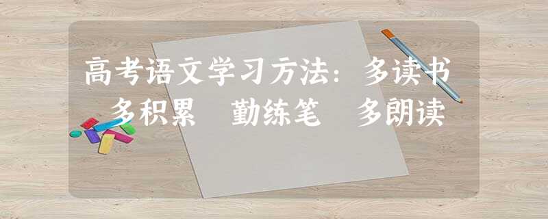 高考语文学习方法:多读书 多积累 勤练笔 多朗读 高考语文学习方法:多读书 多积累 勤练笔 多朗读