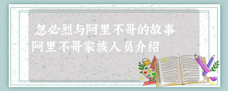 忽必烈与阿里不哥的故事 阿里不哥家族人员介绍 忽必烈与阿里不哥的故事 阿里不哥家族人员介绍