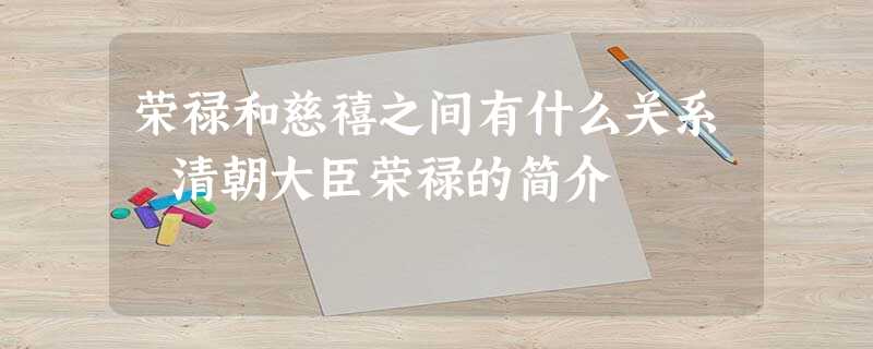 荣禄和慈禧之间有什么关系 清朝大臣荣禄的简介 荣禄和慈禧之间有什么关系 清朝大臣荣禄的简介
