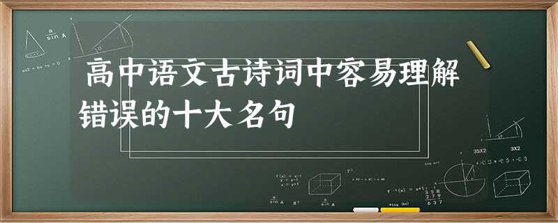 高中语文古诗词中容易理解错误的十大名句 高中语文古诗词中容易理解错误的十大名句
