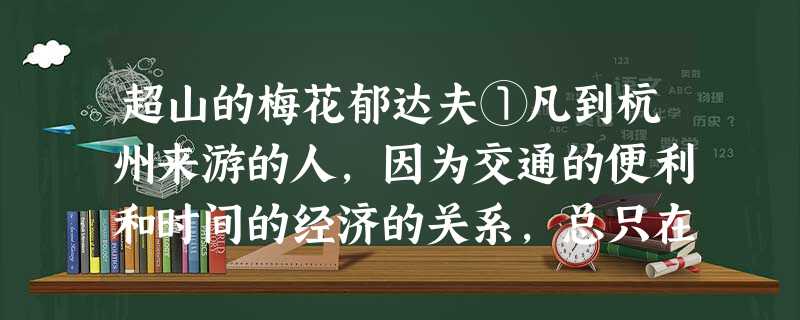 超山的梅花郁达夫①凡到杭州来游的人,因为交通的便利和时间的经济的关系,总只在西湖一带,登山望水,漫游两三日,便买些土 超山的梅花郁达夫①凡到杭州来游的人,因为交通的便利和时间的经济的关系,总只在西湖一带,登山望水,漫游两三日,便买些土