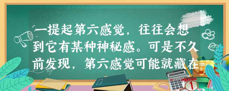 一提起第六感觉,往往会想到它有某种神秘感。可是不久前发现,第六感觉可能就藏在鼻腔里。人类和大多数动物一样可能会通过皮肤散发出大量无嗅无 一提起第六感觉,往往会想到它有某种神秘感。可是不久前发现,第六感觉可能就藏在鼻腔里。人类和大多数动物一样可能会通过皮肤散发出大量无嗅无