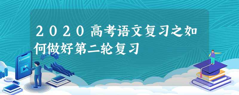 2020高考语文复习之如何做好第二轮复习 2020高考语文复习之如何做好第二轮复习