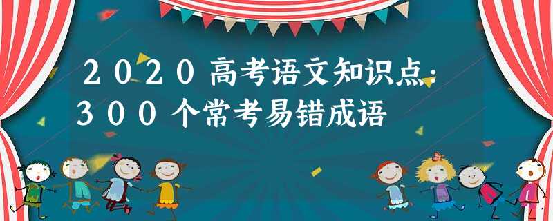 2020高考语文知识点:300个常考易错成语 2020高考语文知识点:300个常考易错成语