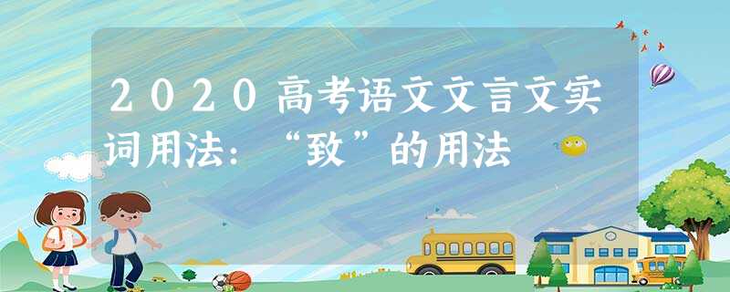 2020高考语文文言文实词用法:“致”的用法 2020高考语文文言文实词用法:“致”的用法