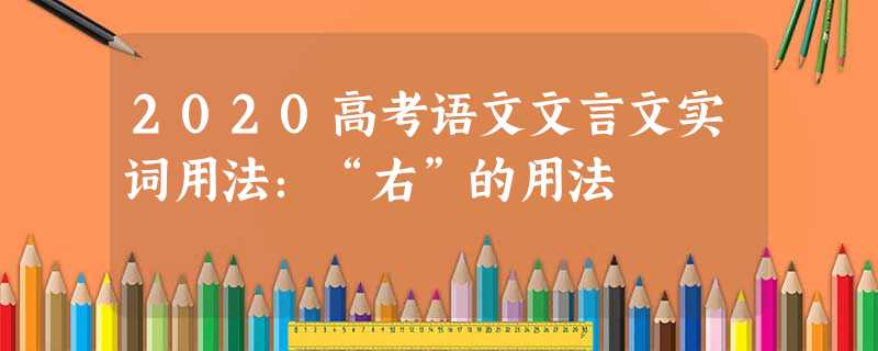 2020高考语文文言文实词用法:“右”的用法 2020高考语文文言文实词用法:“右”的用法