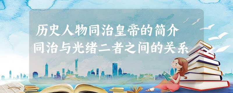 历史人物同治皇帝的简介 同治与光绪二者之间的关系 历史人物同治皇帝的简介 同治与光绪二者之间的关系