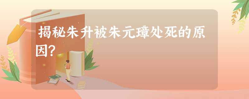 揭秘朱升被朱元璋处死的原因? 揭秘朱升被朱元璋处死的原因?