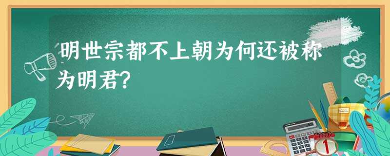 明世宗都不上朝为何还被称为明君? 明世宗都不上朝为何还被称为明君?