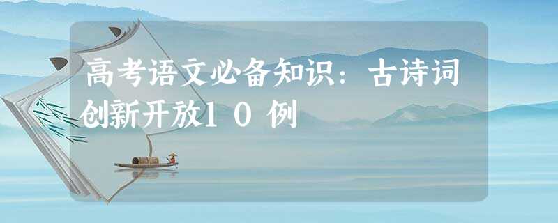高考语文必备知识:古诗词创新开放10例 高考语文必备知识:古诗词创新开放10例