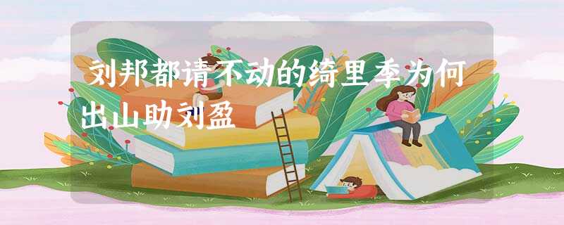 刘邦都请不动的绮里季为何出山助刘盈 刘邦都请不动的绮里季为何出山助刘盈