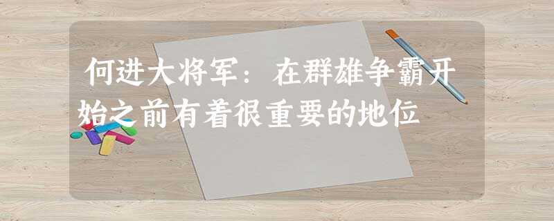 何进大将军:在群雄争霸开始之前有着很重要的地位 何进大将军:在群雄争霸开始之前有着很重要的地位