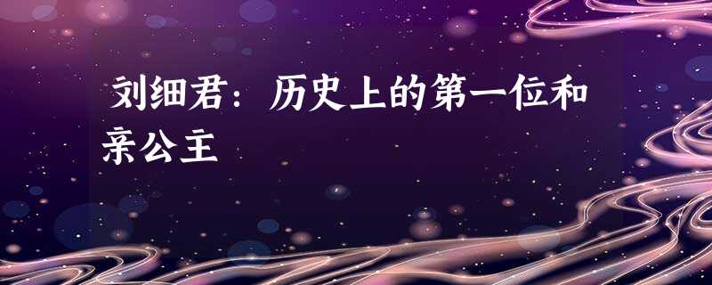 刘细君:历史上的第一位和亲公主 刘细君:历史上的第一位和亲公主