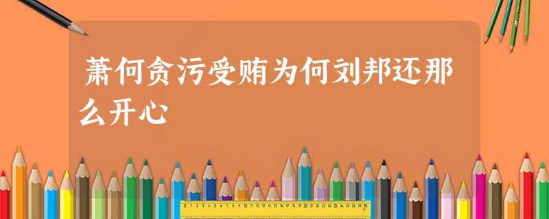 萧何贪污受贿为何刘邦还那么开心 萧何贪污受贿为何刘邦还那么开心