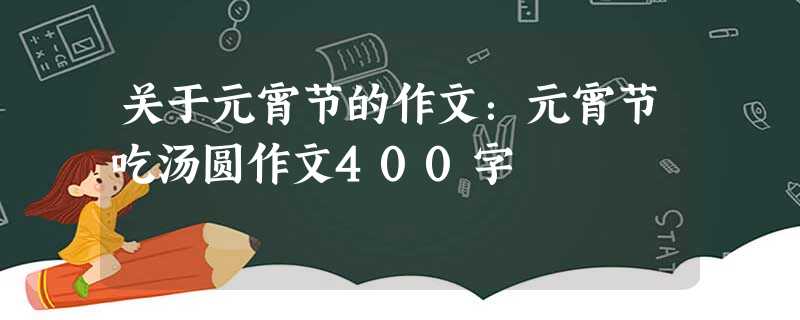 关于元宵节的作文:元宵节吃汤圆作文400字 关于元宵节的作文:元宵节吃汤圆作文400字
