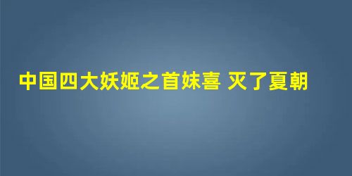 中国四大妖姬之首妺喜 灭了夏朝成就了商汤 中国四大妖姬之首妺喜 灭了夏朝成就了商汤